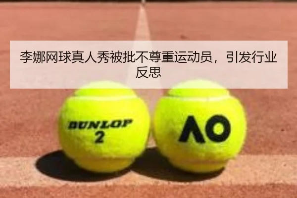 李娜网球真人秀被批不尊重运动员，引发行业反思