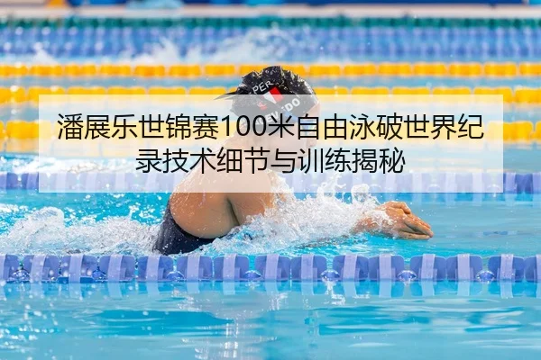 潘展乐世锦赛100米自由泳破世界纪录技术细节与训练揭秘