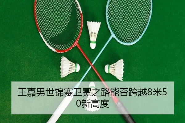 王嘉男世锦赛卫冕之路能否跨越8米50新高度