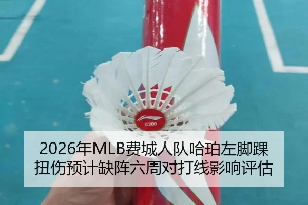2026年MLB费城人队哈珀左脚踝扭伤预计缺阵六周对打线影响评估