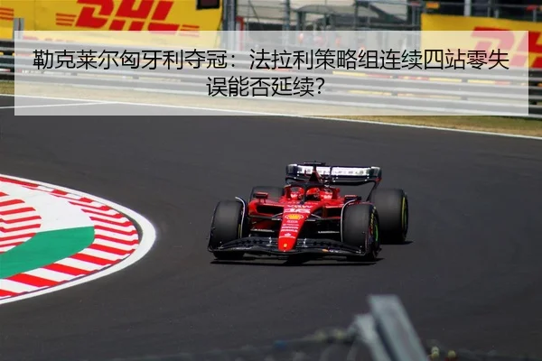 勒克莱尔匈牙利夺冠：法拉利策略组连续四站零失误能否延续？